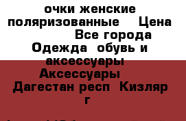 очки женские поляризованные  › Цена ­ 1 500 - Все города Одежда, обувь и аксессуары » Аксессуары   . Дагестан респ.,Кизляр г.